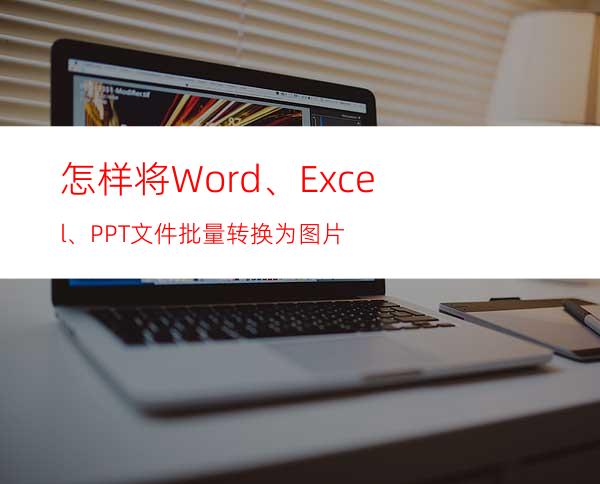 怎样将Word、Excel、PPT文件批量转换为图片