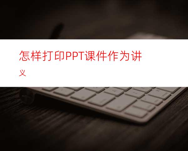 怎样打印PPT课件作为讲义