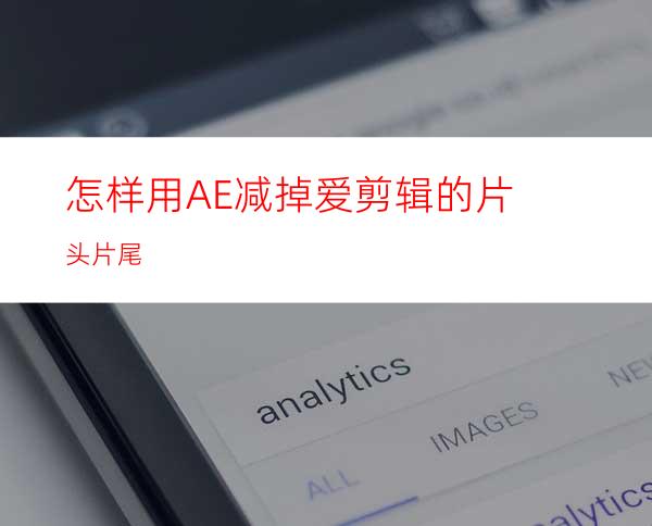 怎样用AE减掉爱剪辑的片头片尾