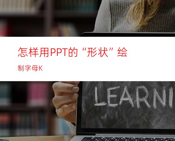 怎样用PPT的“形状”绘制字母K