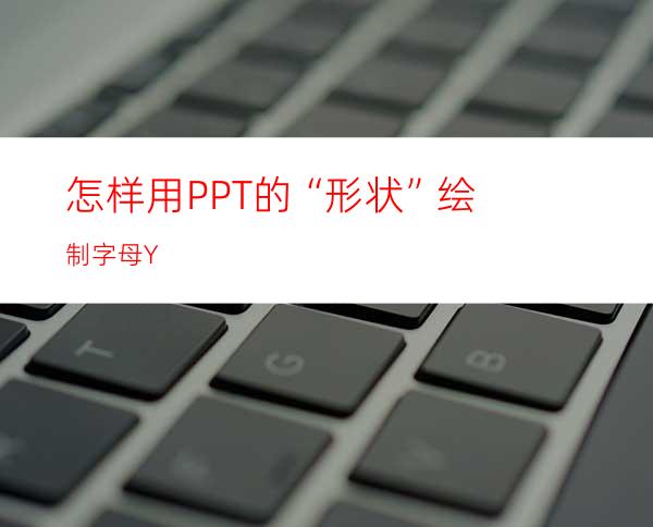 怎样用PPT的“形状”绘制字母Y