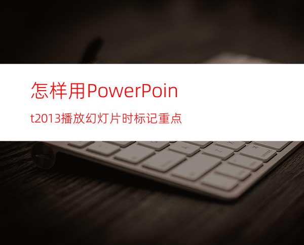 怎样用PowerPoint2013播放幻灯片时标记重点