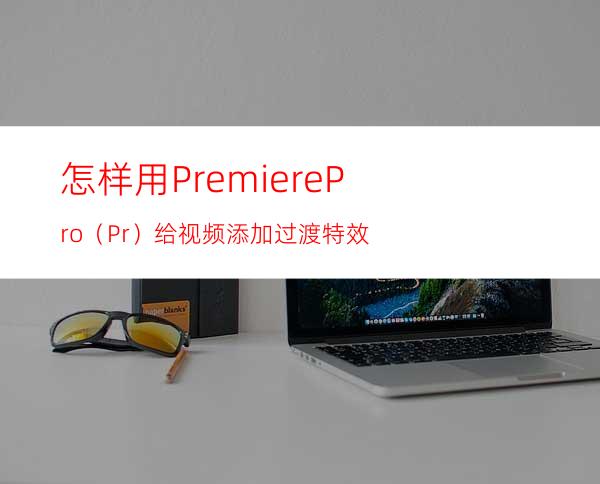 怎样用PremierePro（Pr）给视频添加过渡特效