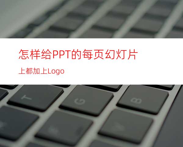 怎样给PPT的每页幻灯片上都加上Logo