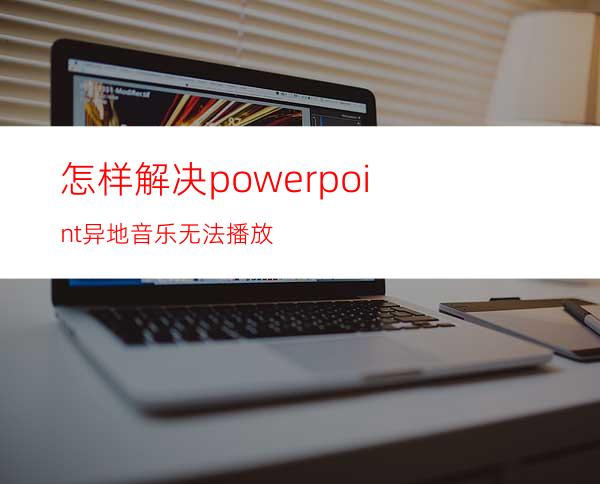 怎样解决powerpoint异地音乐无法播放