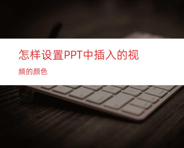 怎样设置PPT中插入的视频的颜色