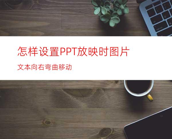 怎样设置PPT放映时图片文本向右弯曲移动