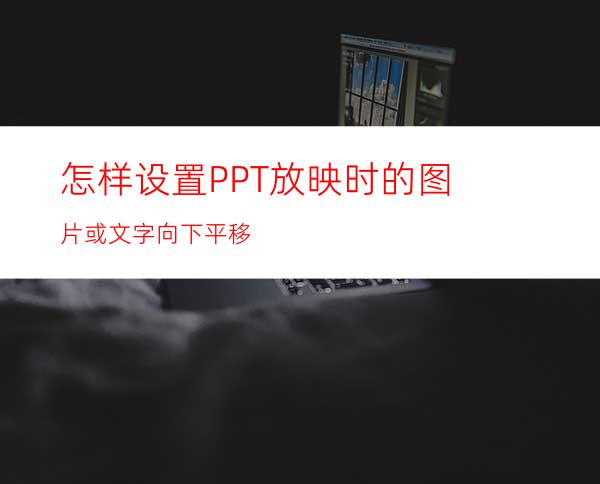 怎样设置PPT放映时的图片或文字向下平移