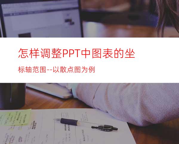 怎样调整PPT中图表的坐标轴范围--以散点图为例