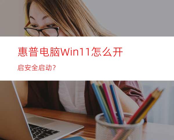 惠普电脑Win11怎么开启安全启动？
