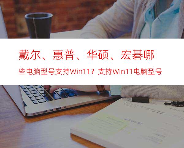 戴尔、惠普、华硕、宏碁哪些电脑型号支持Win11？支持WIn11电脑型号