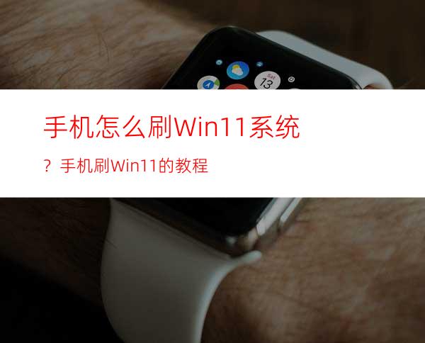 手机怎么刷Win11系统？手机刷Win11的教程