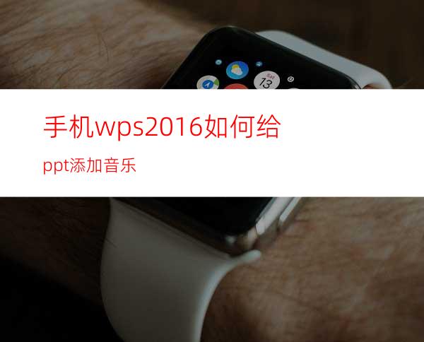 手机wps2016如何给ppt添加音乐