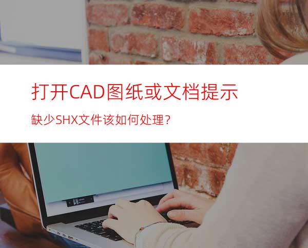 打开CAD图纸或文档提示缺少SHX文件该如何处理？