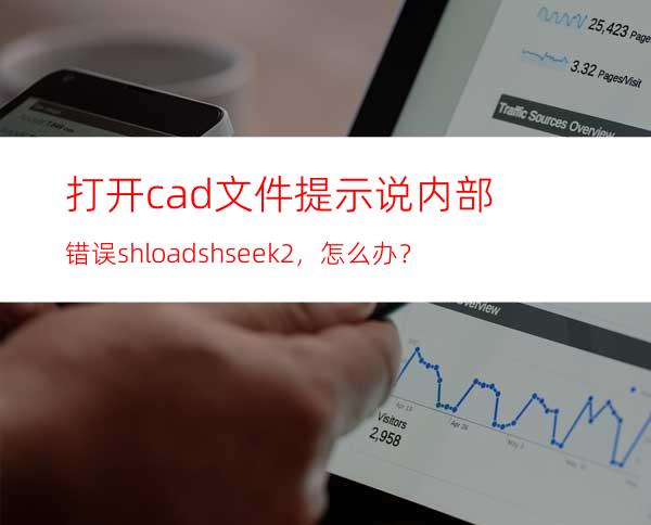 打开cad文件提示说内部错误:shload shseek 2，怎么办？