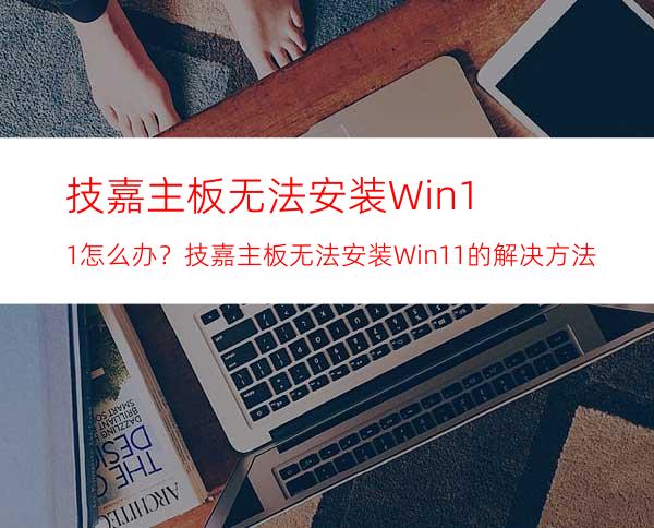 技嘉主板无法安装Win11怎么办？技嘉主板无法安装Win11的解决方法