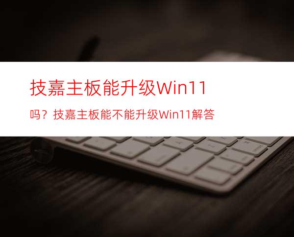 技嘉主板能升级Win11吗？技嘉主板能不能升级Win11解答