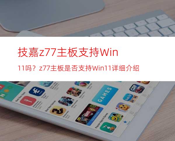 技嘉z77主板支持Win11吗？z77主板是否支持Win11详细介绍