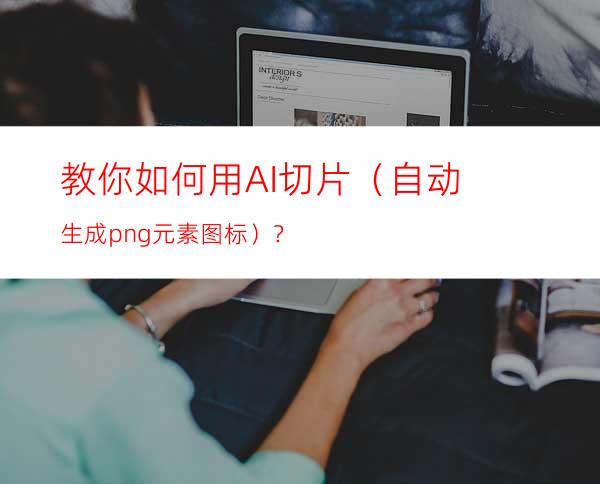 教你如何用AI切片（自动生成png元素图标）？