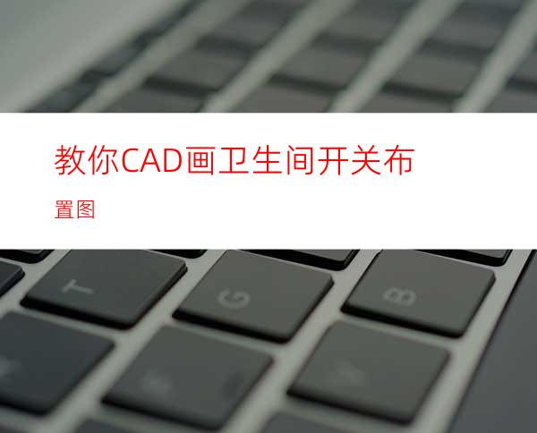 教你CAD画卫生间开关布置图