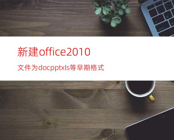 新建office2010文件为doc/ppt/xls等早期格式