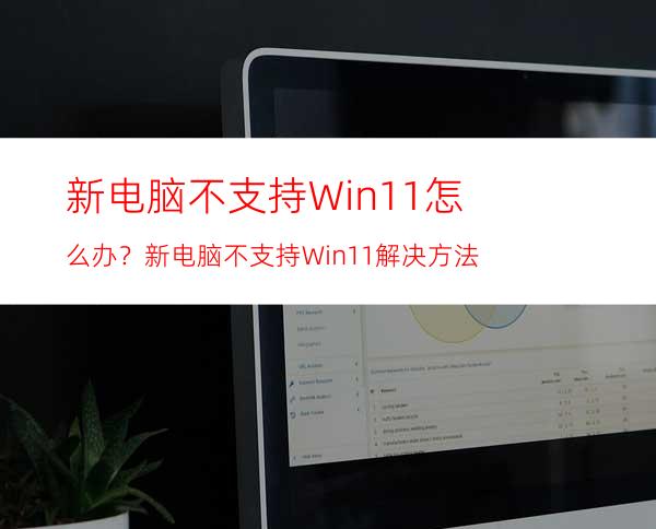 新电脑不支持Win11怎么办？新电脑不支持Win11解决方法