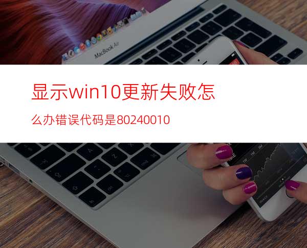 显示win10更新失败怎么办错误代码是80240010?