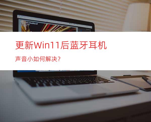 更新Win11后蓝牙耳机声音小如何解决？