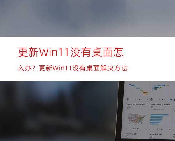 更新Win11没有桌面怎么办？更新Win11没有桌面解决方法