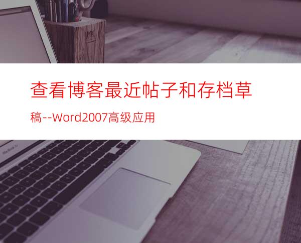 查看博客.最近帖子和存档草稿--Word2007高级应用