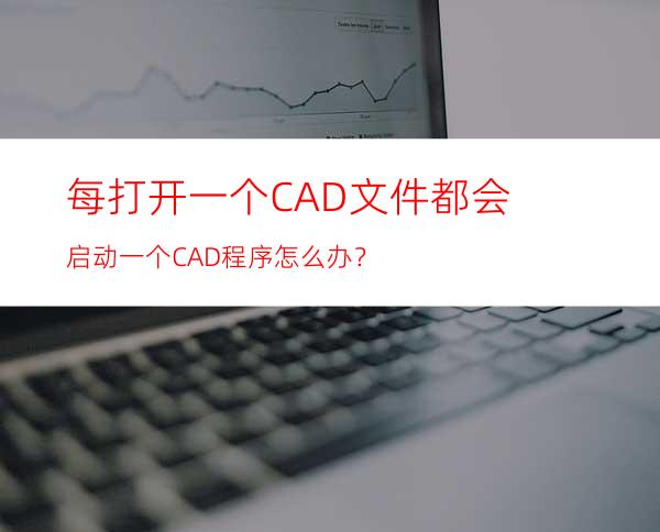 每打开一个CAD文件都会启动一个CAD程序怎么办？
