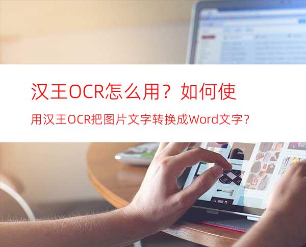 汉王OCR怎么用？如何使用汉王OCR把图片文字转换成Word文字？