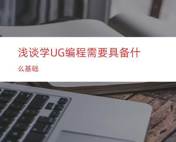 浅谈学UG编程需要具备什么基础