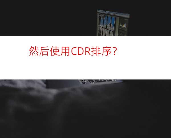 然后使用CDR排序？