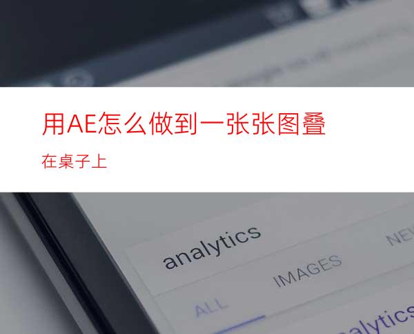 用AE怎么做到一张张图叠在桌子上