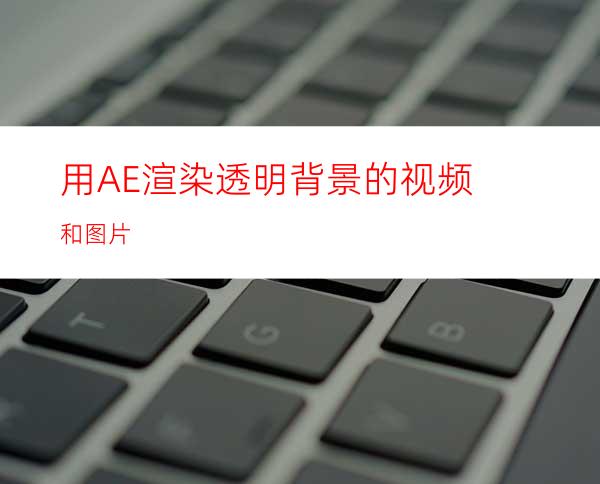 用AE渲染透明背景的视频和图片