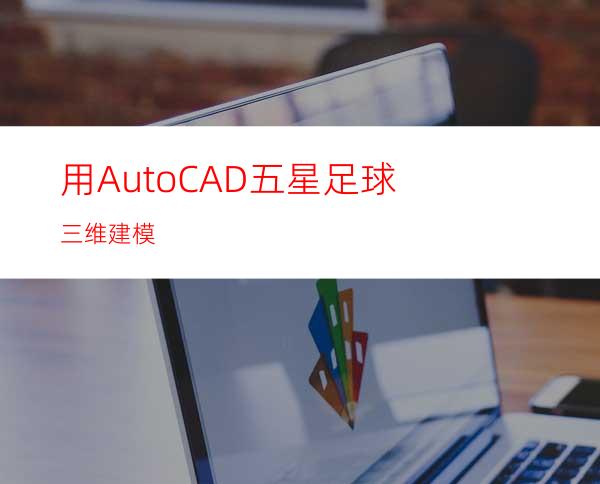 用AutoCAD五星足球三维建模