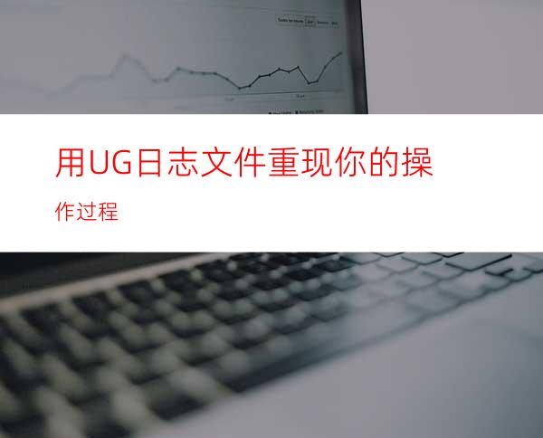 用UG日志文件重现你的操作过程