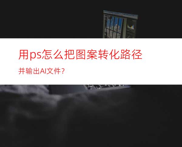 用ps怎么把图案转化路径并输出AI文件？