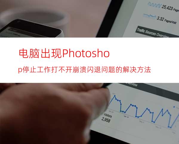 电脑出现Photoshop停止工作/打不开/崩溃闪退问题的解决方法