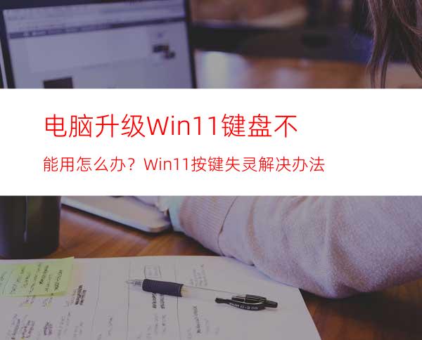 电脑升级Win11键盘不能用怎么办？Win11按键失灵解决办法