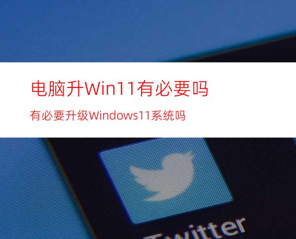 电脑升Win11有必要吗有必要升级Windows11系统吗