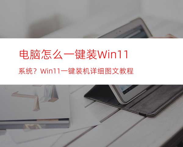 电脑怎么一键装Win11系统？Win11一键装机详细图文教程
