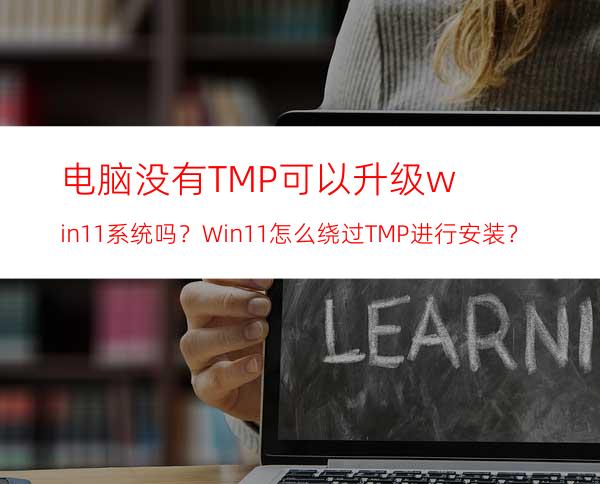 电脑没有TMP可以升级win11系统吗？Win11怎么绕过TMP进行安装？