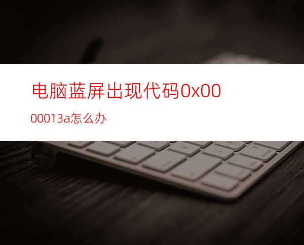 电脑蓝屏出现代码0x0000013a怎么办