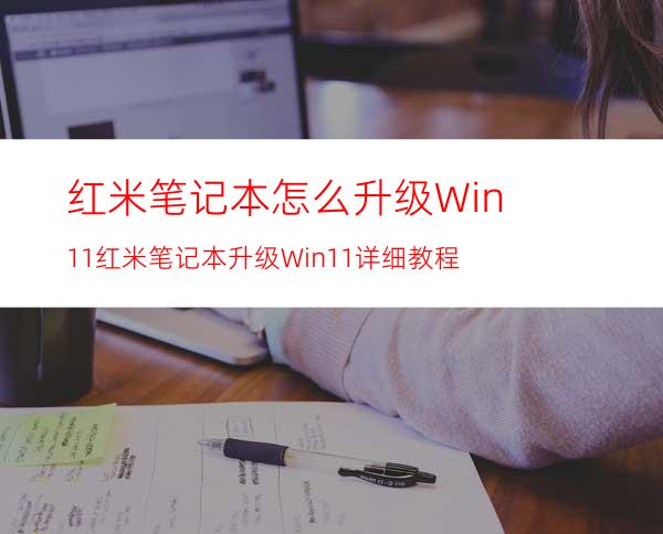 红米笔记本怎么升级Win11红米笔记本升级Win11详细教程