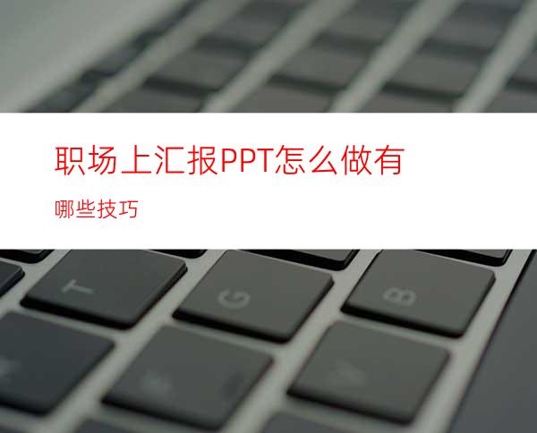 职场上汇报PPT怎么做有哪些技巧