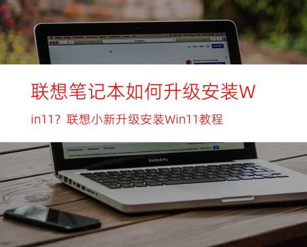 联想笔记本如何升级安装Win11？联想小新升级安装Win11教程