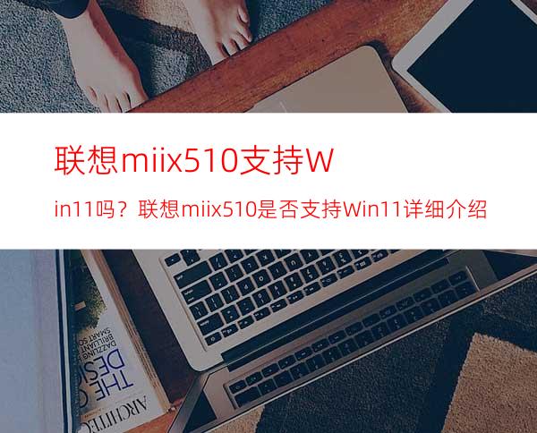 联想miix510支持Win11吗？联想miix510是否支持Win11详细介绍