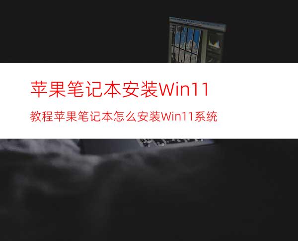 苹果笔记本安装Win11教程苹果笔记本怎么安装Win11系统